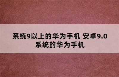 系统9以上的华为手机 安卓9.0系统的华为手机